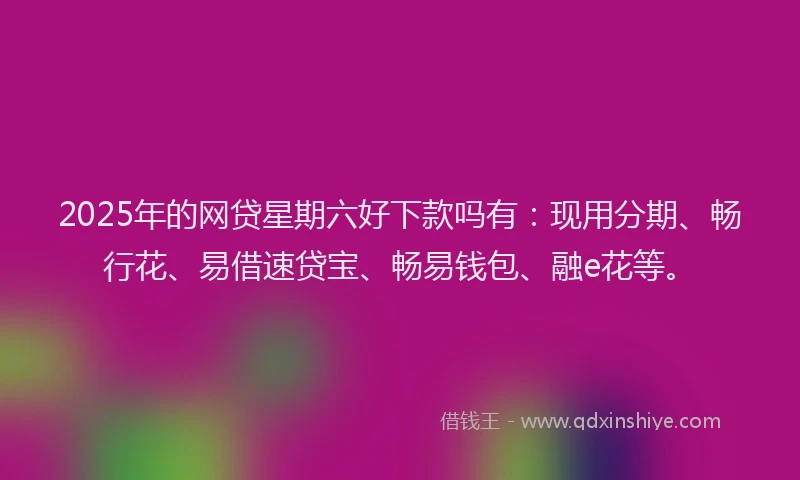 2025年的网贷星期六好下款吗有：现用分期、畅行花、易借速贷宝、畅易钱包、融e花等。