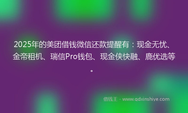 2025年的美团借钱微信还款提醒有：现金无忧、金帝租机、瑞信Pro钱包、现金侠快融、鹿优选等。