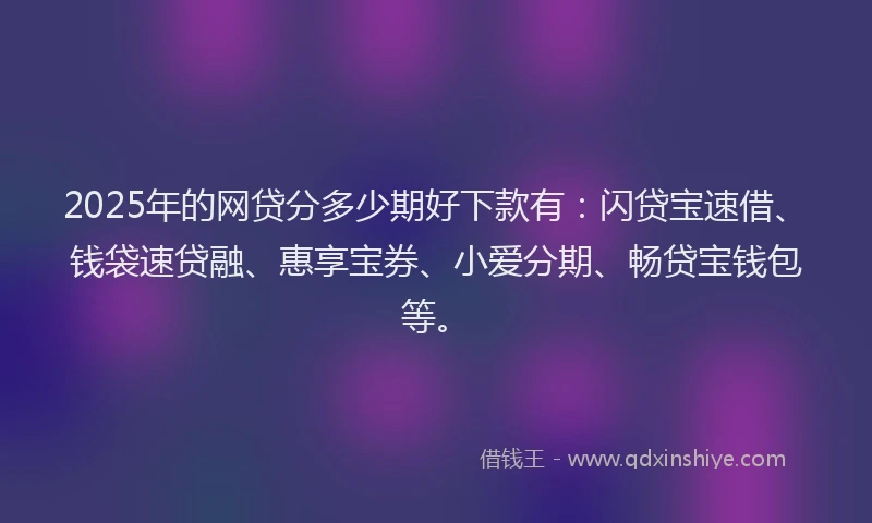 2025年的网贷分多少期好下款有：闪贷宝速借、钱袋速贷融、惠享宝券、小爱分期、畅贷宝钱包等。