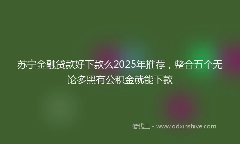 苏宁金融贷款好下款么2025年推荐，整合五个无论多黑有公积金就能下款