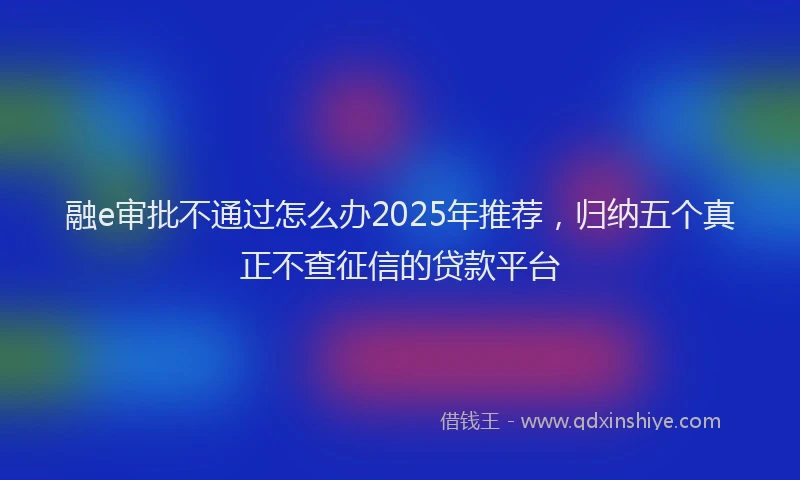 融e审批不通过怎么办2025年推荐，归纳五个真正不查征信的贷款平台