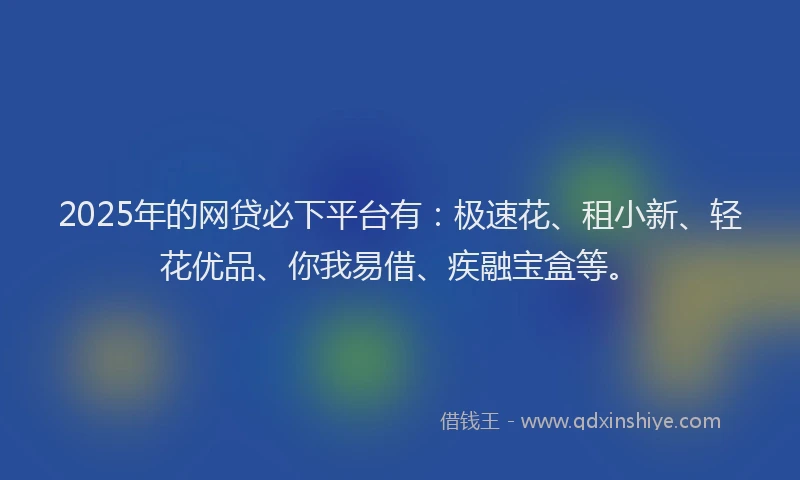 2025年的网贷必下平台有：极速花、租小新、轻花优品、你我易借、疾融宝盒等。