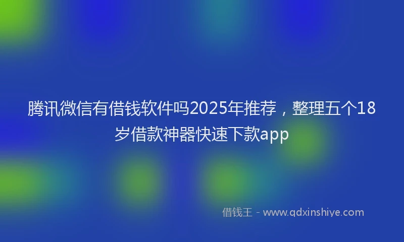 腾讯微信有借钱软件吗2025年推荐，整理五个18岁借款神器快速下款app