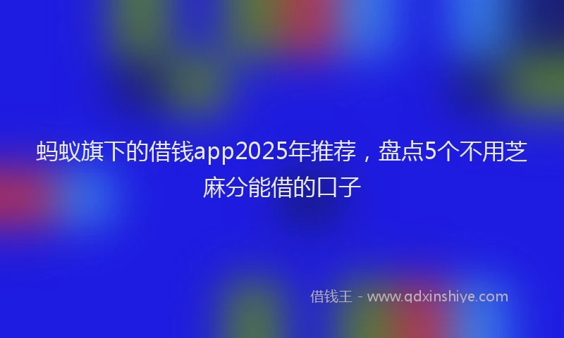蚂蚁旗下的借钱app2025年推荐，盘点5个不用芝麻分能借的口子