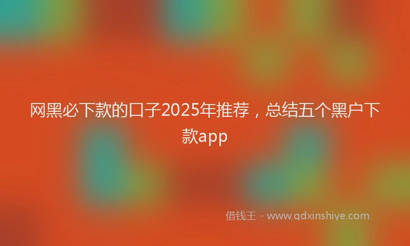 网黑必下款的口子2025年推荐，总结五个黑户下款app