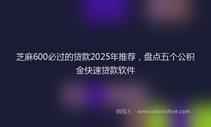 芝麻600必过的贷款2025年推荐，盘点五个公积金快速贷款软件