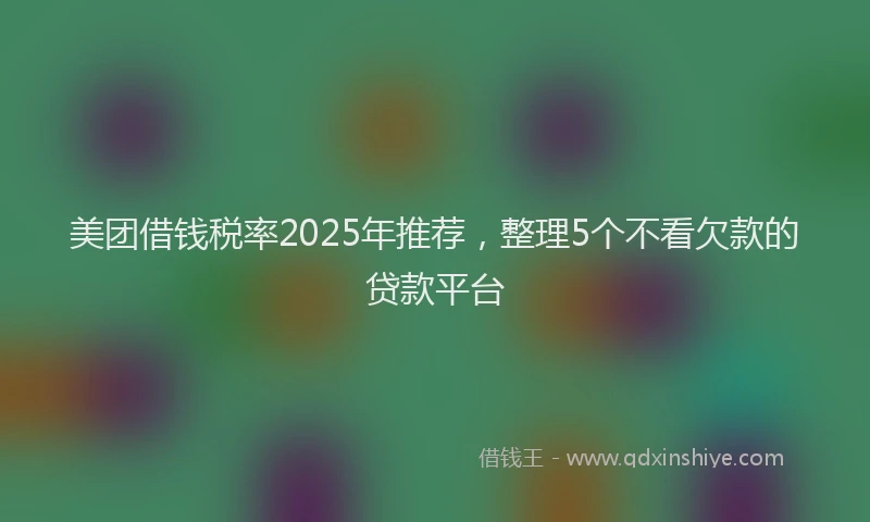 美团借钱税率2025年推荐，整理5个不看欠款的贷款平台
