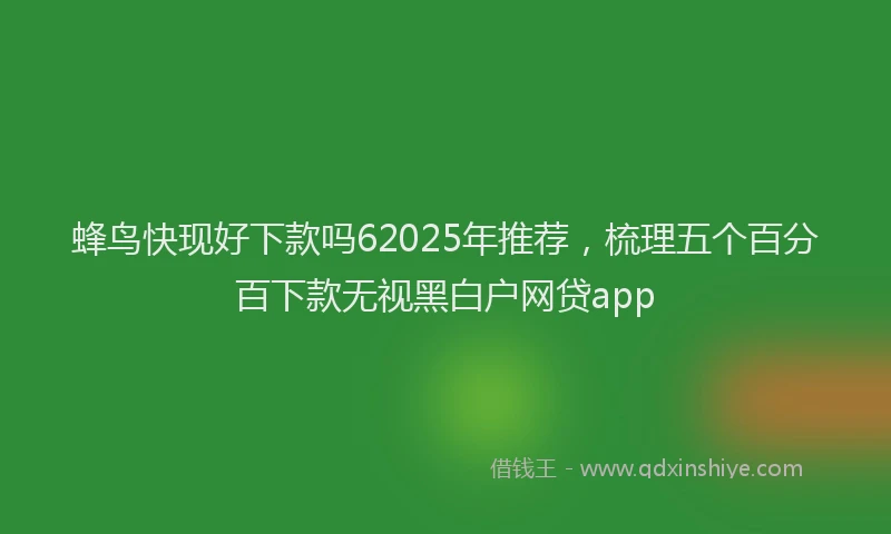 蜂鸟快现好下款吗62025年推荐，梳理五个百分百下款无视黑白户网贷app