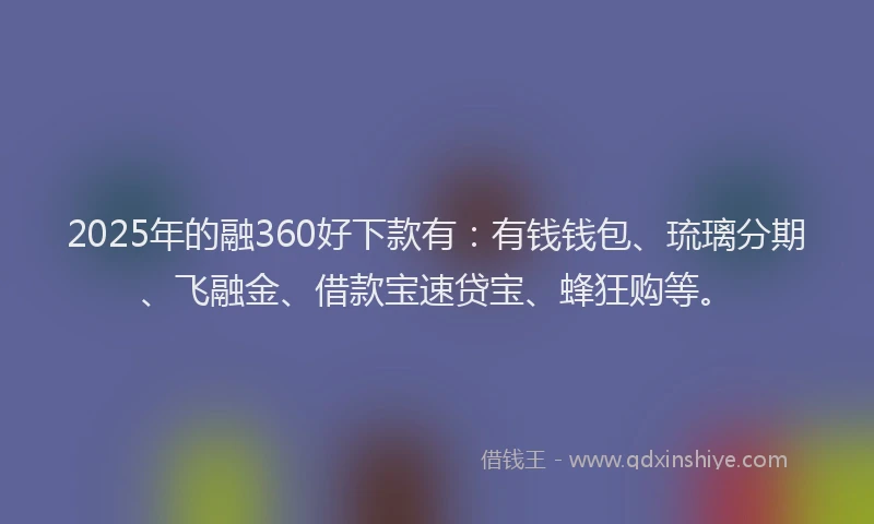 2025年的融360好下款有：有钱钱包、琉璃分期、飞融金、借款宝速贷宝、蜂狂购等。