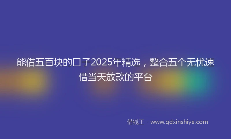 能借五百块的口子2025年精选，整合五个无忧速借当天放款的平台