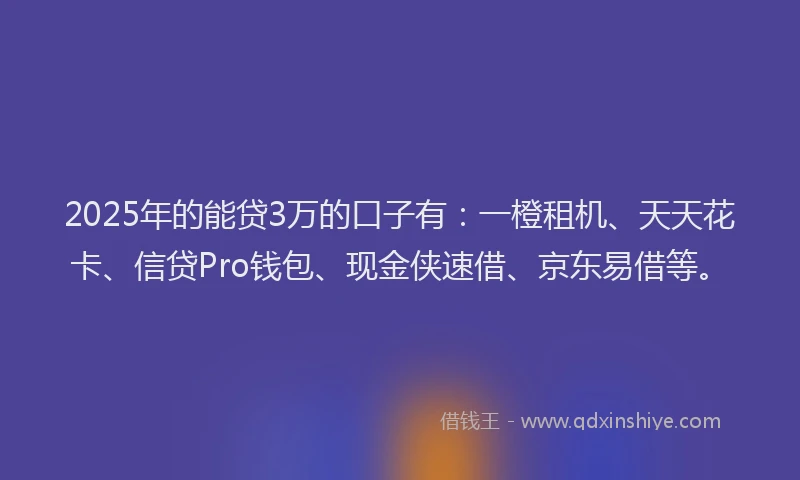 2025年的能贷3万的口子有：一橙租机、天天花卡、信贷Pro钱包、现金侠速借、京东易借等。