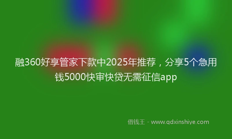 融360好享管家下款中2025年推荐，分享5个急用钱5000快审快贷无需征信app