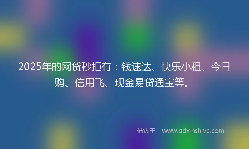 2025年的网贷秒拒有：钱速达、快乐小租、今日购、信用飞、现金易贷通宝等。