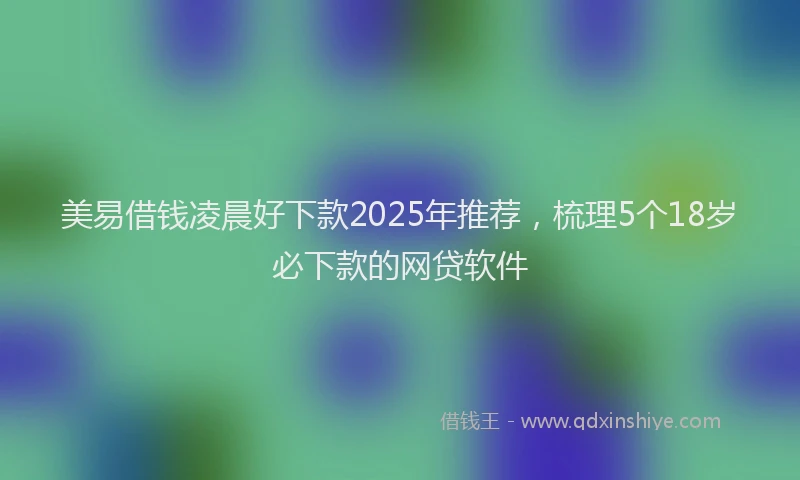 美易借钱凌晨好下款2025年推荐，梳理5个18岁必下款的网贷软件