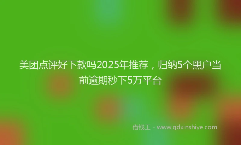 美团点评好下款吗2025年推荐，归纳5个黑户当前逾期秒下5万平台