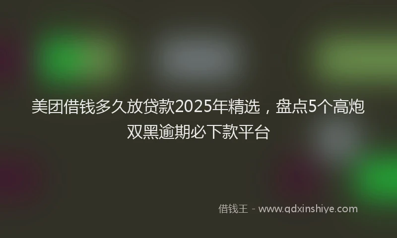 美团借钱多久放贷款2025年精选，盘点5个高炮双黑逾期必下款平台