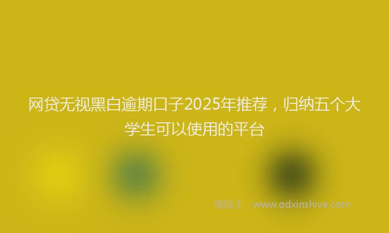 网贷无视黑白逾期口子2025年推荐，归纳五个大学生可以使用的平台