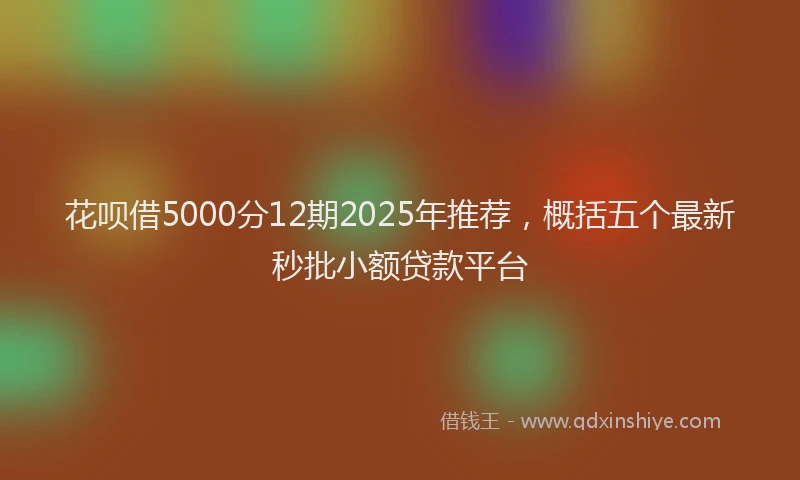 花呗借5000分12期2025年推荐，概括五个最新秒批小额贷款平台