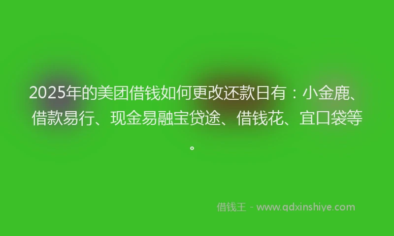 2025年的美团借钱如何更改还款日有：小金鹿、借款易行、现金易融宝贷途、借钱花、宜口袋等。