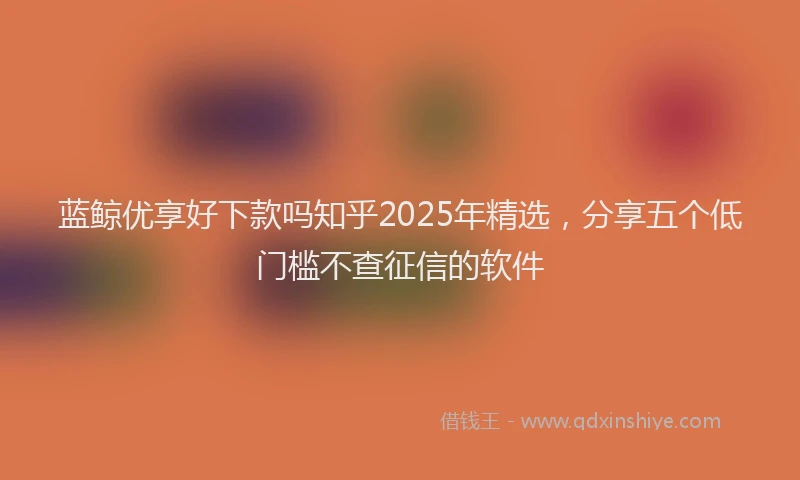 蓝鲸优享好下款吗知乎2025年精选，分享五个低门槛不查征信的软件