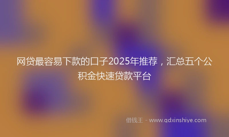 网贷最容易下款的口子2025年推荐，汇总五个公积金快速贷款平台
