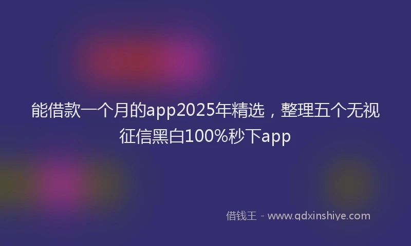 能借款一个月的app2025年精选，整理五个无视征信黑白100%秒下app