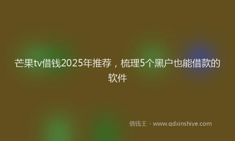 芒果tv借钱2025年推荐，梳理5个黑户也能借款的软件