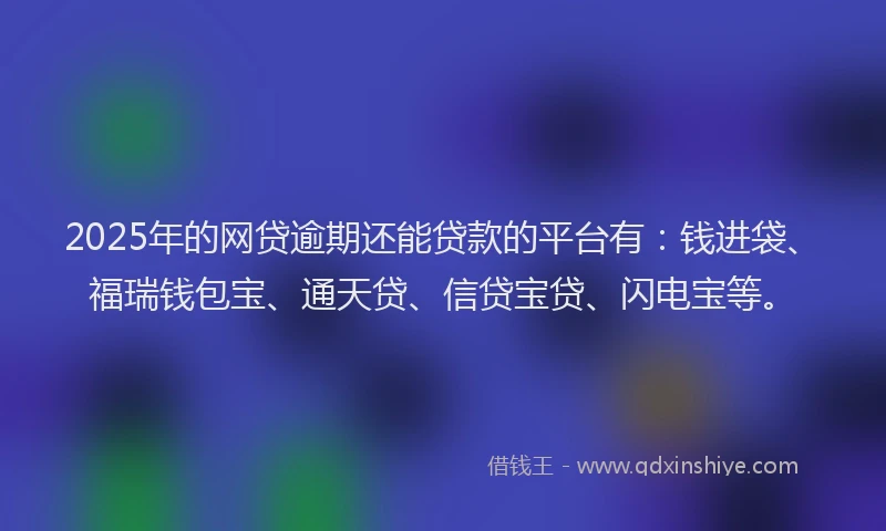 2025年的网贷逾期还能贷款的平台有：钱进袋、福瑞钱包宝、通天贷、信贷宝贷、闪电宝等。