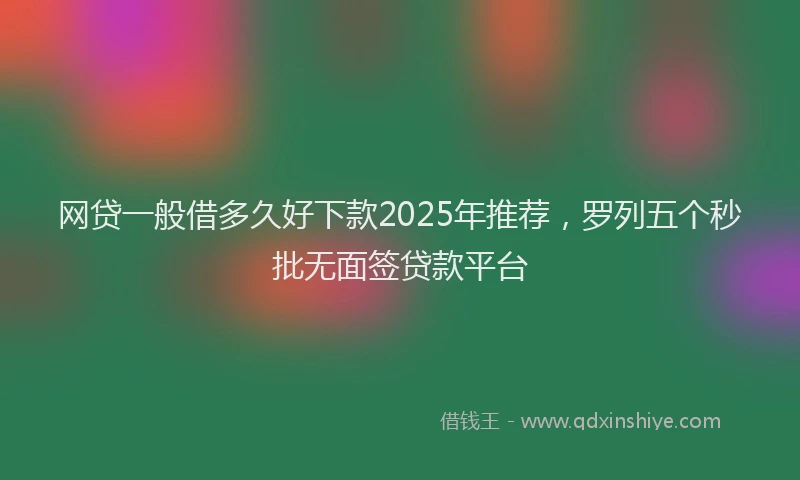 网贷一般借多久好下款2025年推荐，罗列五个秒批无面签贷款平台