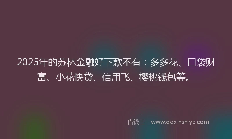 2025年的苏林金融好下款不有：多多花、口袋财富、小花快贷、信用飞、樱桃钱包等。