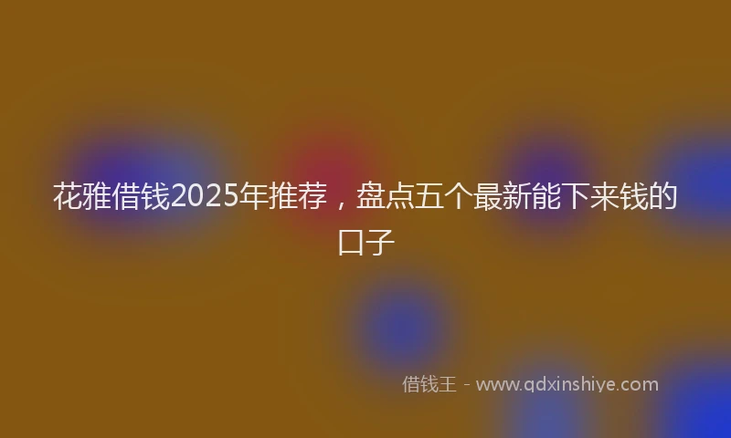 花雅借钱2025年推荐，盘点五个最新能下来钱的口子