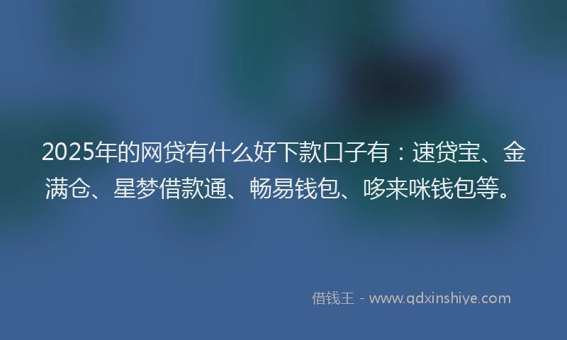 2025年的网贷有什么好下款口子有：速贷宝、金满仓、星梦借款通、畅易钱包、哆来咪钱包等。