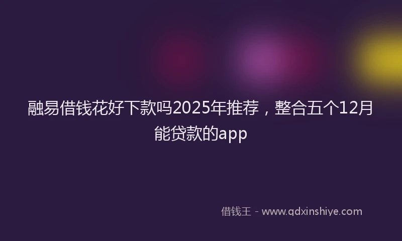 融易借钱花好下款吗2025年推荐，整合五个12月能贷款的app