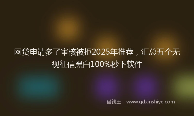 网贷申请多了审核被拒2025年推荐，汇总五个无视征信黑白100%秒下软件