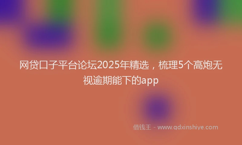 网贷口子平台论坛2025年精选，梳理5个高炮无视逾期能下的app