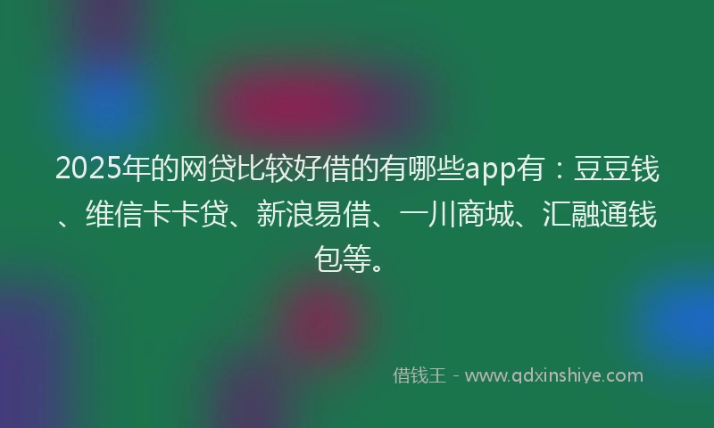 2025年的网贷比较好借的有哪些app有：豆豆钱、维信卡卡贷、新浪易借、一川商城、汇融通钱包等。