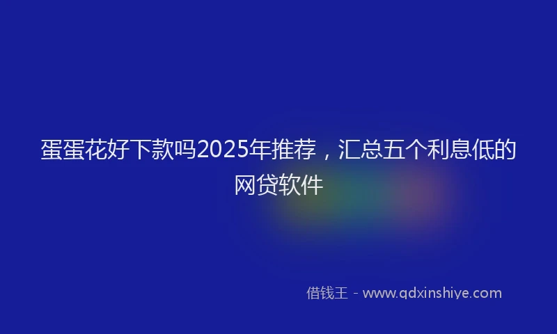 蛋蛋花好下款吗2025年推荐，汇总五个利息低的网贷软件
