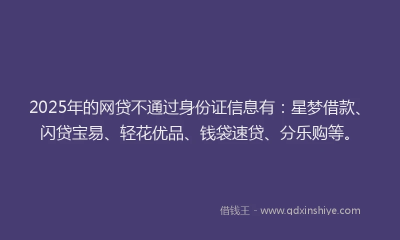 2025年的网贷不通过身份证信息有：星梦借款、闪贷宝易、轻花优品、钱袋速贷、分乐购等。