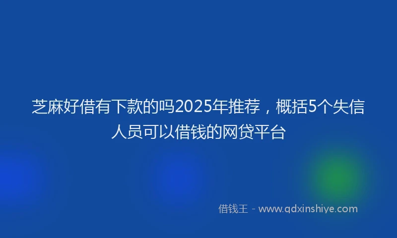 芝麻好借有下款的吗2025年推荐，概括5个失信人员可以借钱的网贷平台