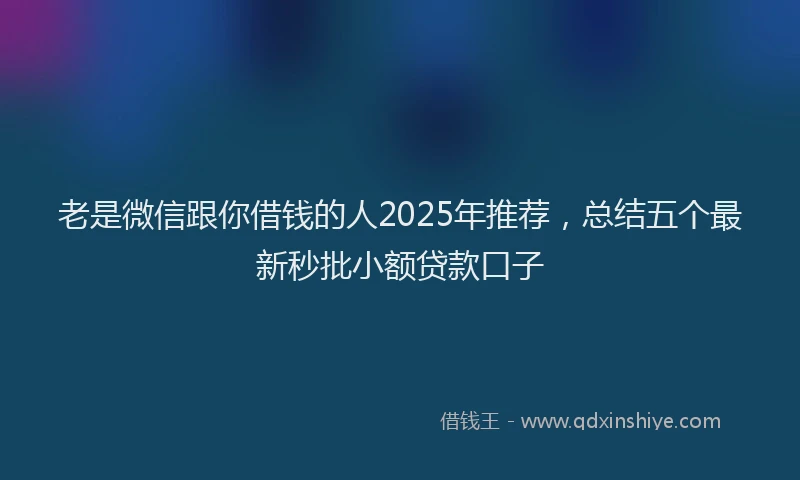 老是微信跟你借钱的人2025年推荐，总结五个最新秒批小额贷款口子