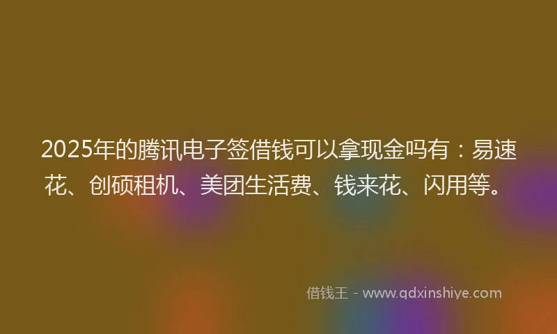 2025年的腾讯电子签借钱可以拿现金吗有：易速花、创硕租机、美团生活费、钱来花、闪用等。