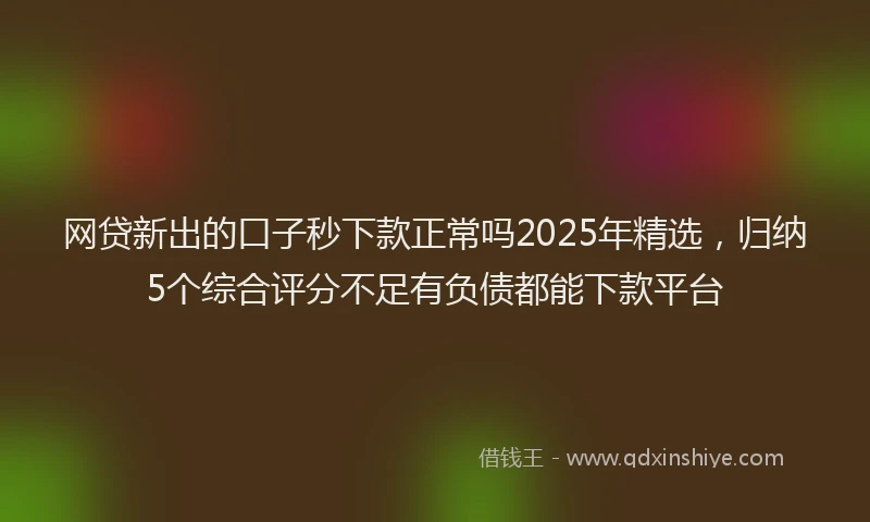 网贷新出的口子秒下款正常吗2025年精选，归纳5个综合评分不足有负债都能下款平台