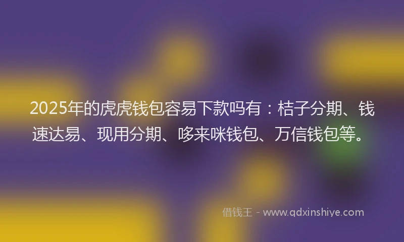 2025年的虎虎钱包容易下款吗有：桔子分期、钱速达易、现用分期、哆来咪钱包、万信钱包等。