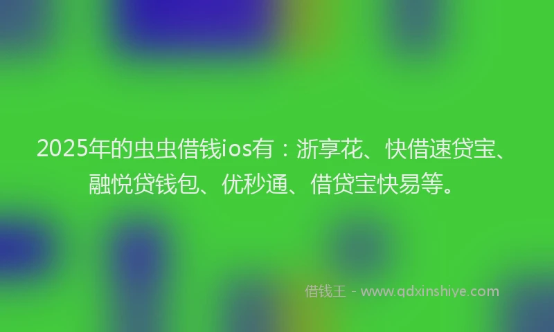 2025年的虫虫借钱ios有：浙享花、快借速贷宝、融悦贷钱包、优秒通、借贷宝快易等。
