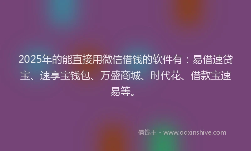 2025年的能直接用微信借钱的软件有：易借速贷宝、速享宝钱包、万盛商城、时代花、借款宝速易等。