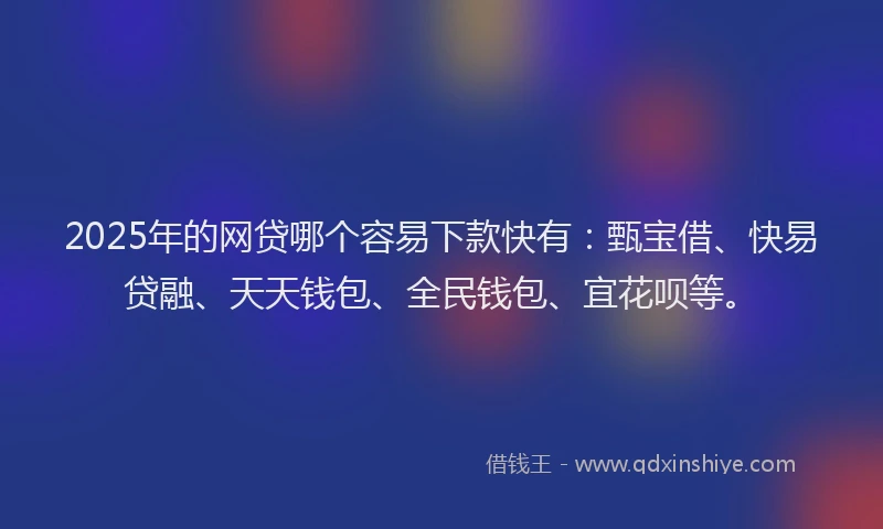 2025年的网贷哪个容易下款快有：甄宝借、快易贷融、天天钱包、全民钱包、宜花呗等。