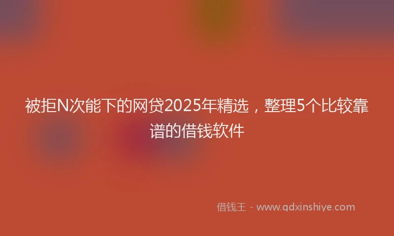 被拒N次能下的网贷2025年精选，整理5个比较靠谱的借钱软件