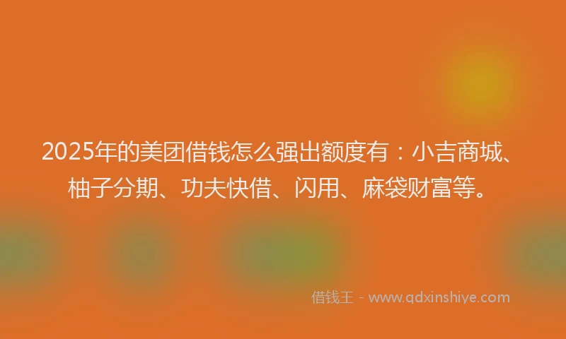 2025年的美团借钱怎么强出额度有：小吉商城、柚子分期、功夫快借、闪用、麻袋财富等。