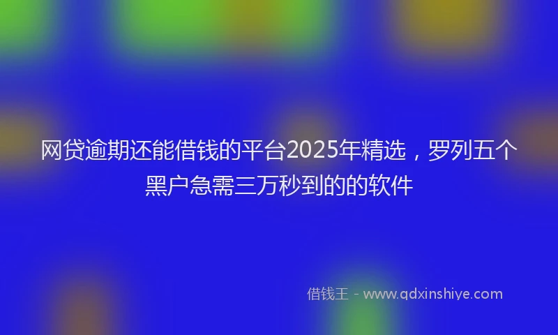 网贷逾期还能借钱的平台2025年精选，罗列五个黑户急需三万秒到的的软件
