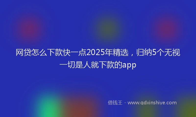 网贷怎么下款快一点2025年精选，归纳5个无视一切是人就下款的app